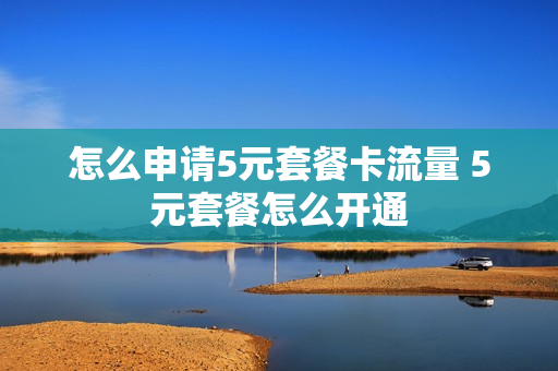 怎么申请5元套餐卡流量 5元套餐怎么开通
