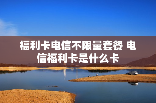 福利卡电信不限量套餐 电信福利卡是什么卡