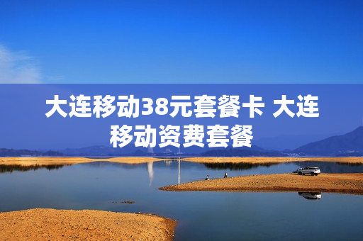 大连移动38元套餐卡 大连移动资费套餐