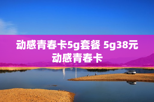 动感青春卡5g套餐 5g38元动感青春卡