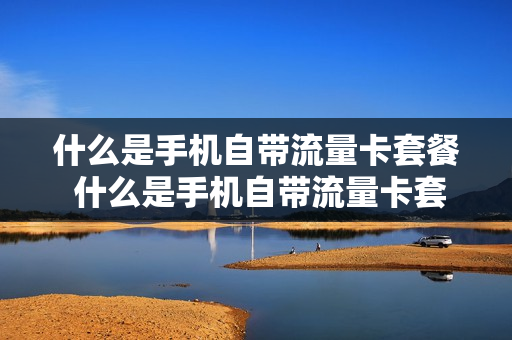 什么是手机自带流量卡套餐 什么是手机自带流量卡套餐呢