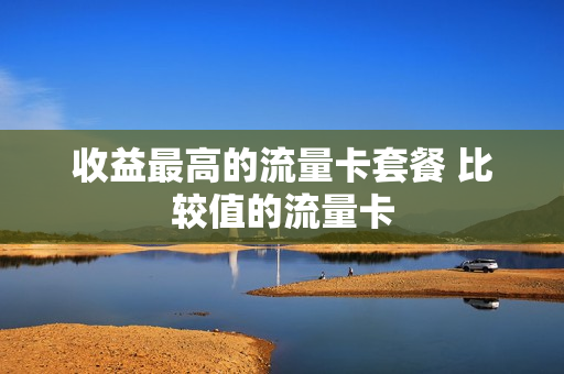 收益最高的流量卡套餐 比较值的流量卡