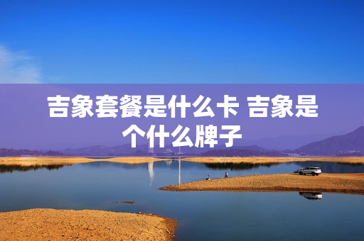 吉象套餐是什么卡 吉象是个什么牌子