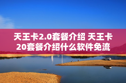 天王卡2.0套餐介绍 天王卡20套餐介绍什么软件免流
