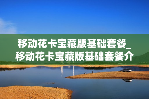 移动花卡宝藏版基础套餐_移动花卡宝藏版基础套餐介绍