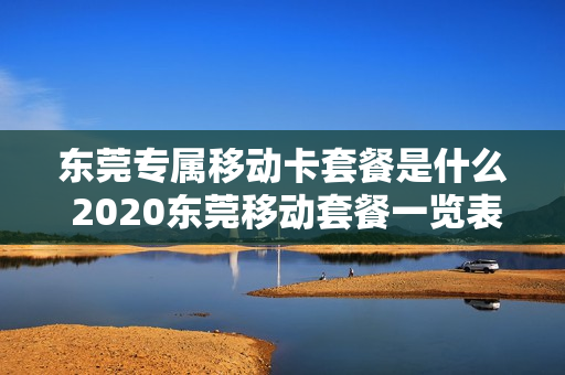 东莞专属移动卡套餐是什么 2020东莞移动套餐一览表