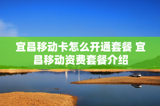 宜昌移动卡怎么开通套餐 宜昌移动资费套餐介绍