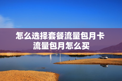 怎么选择套餐流量包月卡 流量包月怎么买