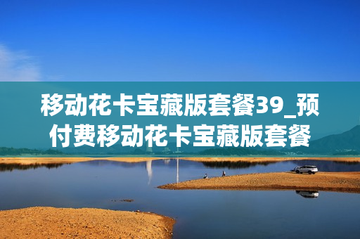 移动花卡宝藏版套餐39_预付费移动花卡宝藏版套餐