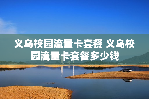义乌校园流量卡套餐 义乌校园流量卡套餐多少钱
