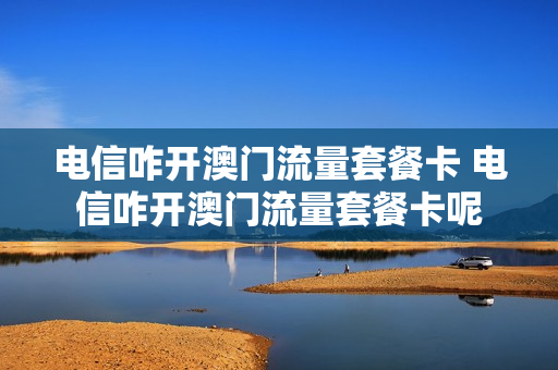 电信咋开澳门流量套餐卡 电信咋开澳门流量套餐卡呢