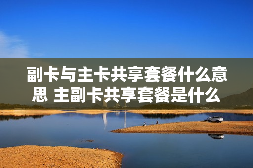 副卡与主卡共享套餐什么意思 主副卡共享套餐是什么意思