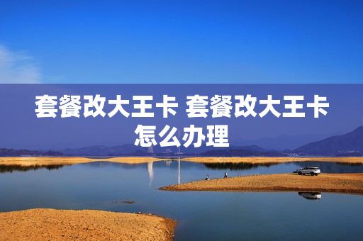 套餐改大王卡 套餐改大王卡怎么办理