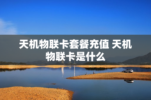 天机物联卡套餐充值 天机物联卡是什么