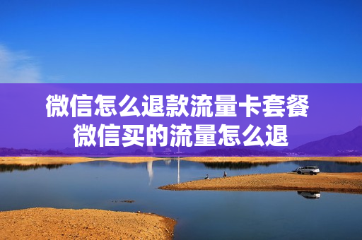 微信怎么退款流量卡套餐 微信买的流量怎么退