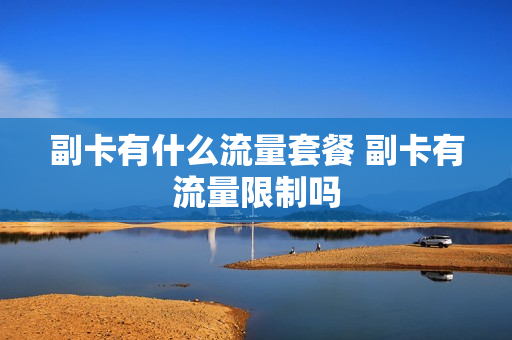 副卡有什么流量套餐 副卡有流量限制吗