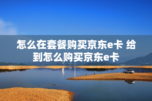 怎么在套餐购买京东e卡 给到怎么购买京东e卡