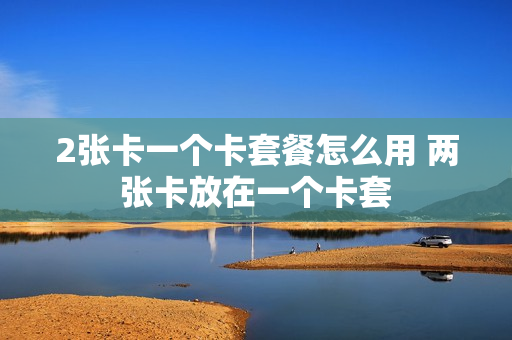 2张卡一个卡套餐怎么用 两张卡放在一个卡套