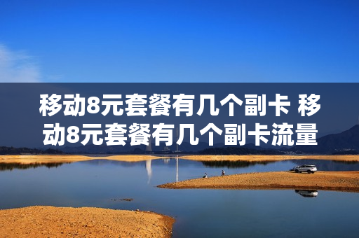 移动8元套餐有几个副卡 移动8元套餐有几个副卡流量