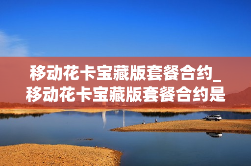 移动花卡宝藏版套餐合约_移动花卡宝藏版套餐合约是什么