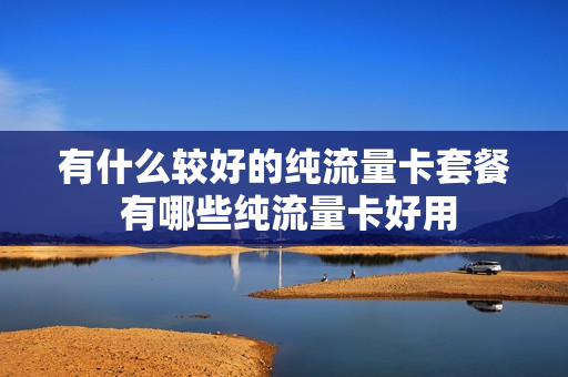 有什么较好的纯流量卡套餐 有哪些纯流量卡好用