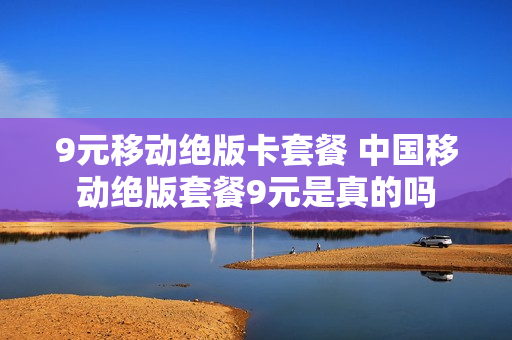 9元移动绝版卡套餐 中国移动绝版套餐9元是真的吗