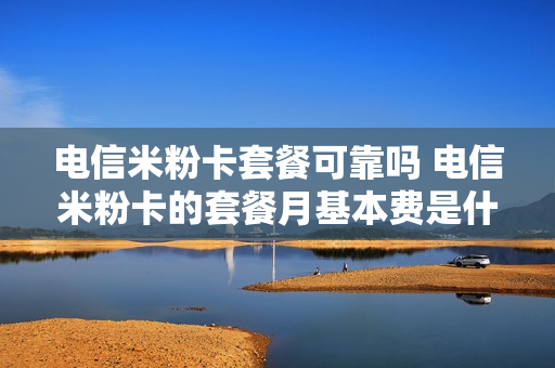 电信米粉卡套餐可靠吗 电信米粉卡的套餐月基本费是什么