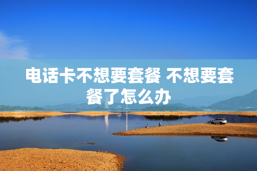 电话卡不想要套餐 不想要套餐了怎么办