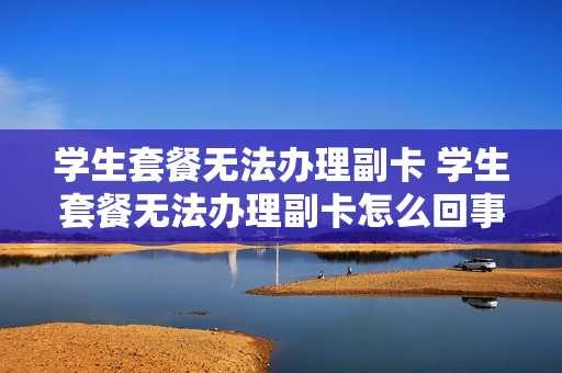 学生套餐无法办理副卡 学生套餐无法办理副卡怎么回事