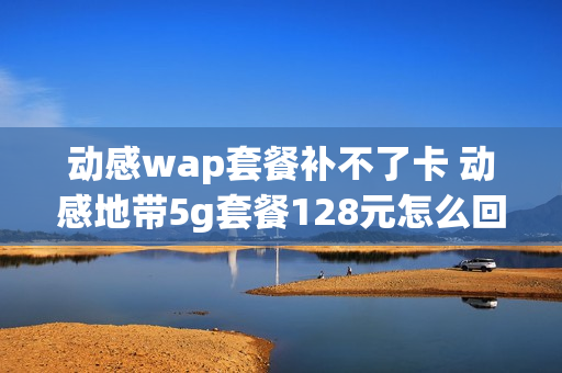 动感wap套餐补不了卡 动感地带5g套餐128元怎么回事
