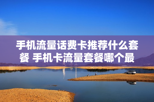 手机流量话费卡推荐什么套餐 手机卡流量套餐哪个最划算