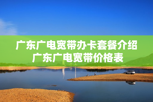 广东广电宽带办卡套餐介绍 广东广电宽带价格表