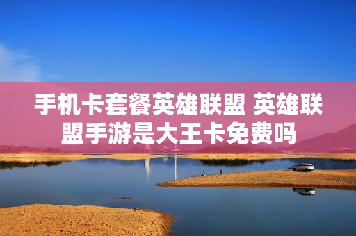 手机卡套餐英雄联盟 英雄联盟手游是大王卡免费吗
