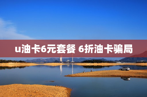 u油卡6元套餐 6折油卡骗局