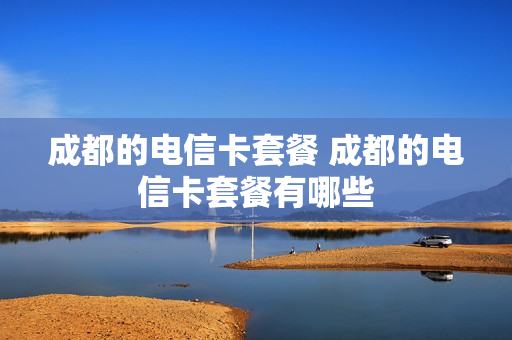 成都的电信卡套餐 成都的电信卡套餐有哪些