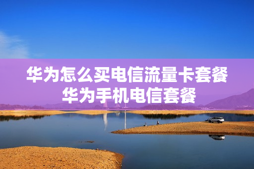 华为怎么买电信流量卡套餐 华为手机电信套餐