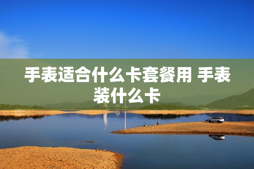 手表适合什么卡套餐用 手表装什么卡
