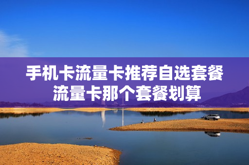 手机卡流量卡推荐自选套餐 流量卡那个套餐划算