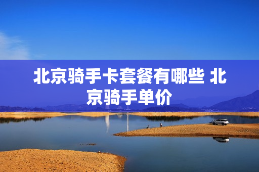 北京骑手卡套餐有哪些 北京骑手单价