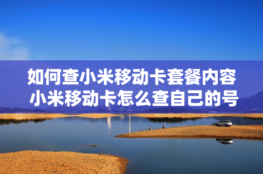 如何查小米移动卡套餐内容 小米移动卡怎么查自己的号码是多少