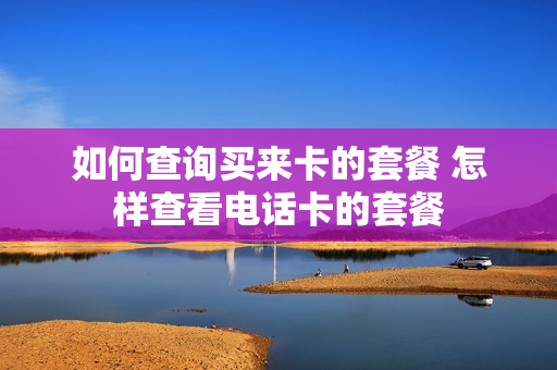 如何查询买来卡的套餐 怎样查看电话卡的套餐