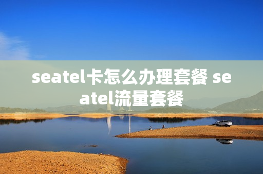 seatel卡怎么办理套餐 seatel流量套餐
