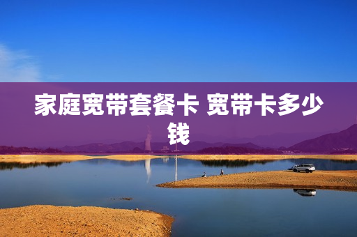 家庭宽带套餐卡 宽带卡多少钱