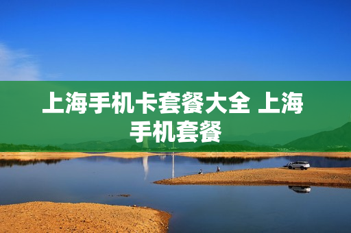 上海手机卡套餐大全 上海 手机套餐