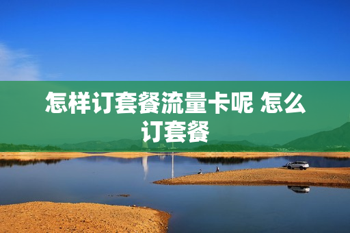 怎样订套餐流量卡呢 怎么订套餐