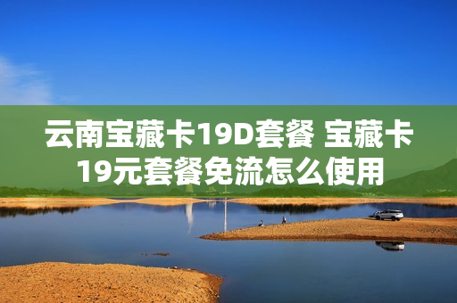 云南宝藏卡19D套餐 宝藏卡19元套餐免流怎么使用