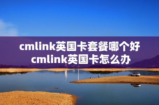 cmlink英国卡套餐哪个好 cmlink英国卡怎么办