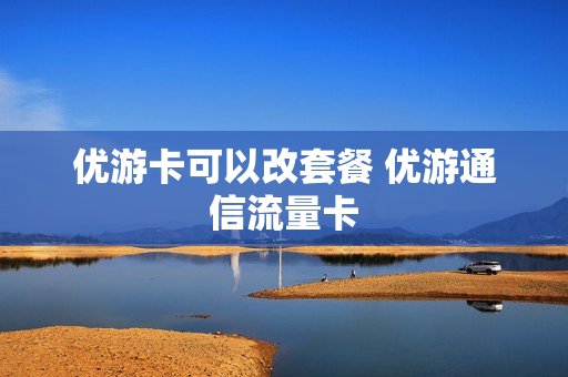 优游卡可以改套餐 优游通信流量卡