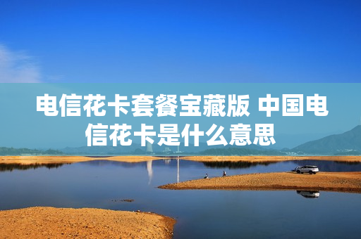 电信花卡套餐宝藏版 中国电信花卡是什么意思