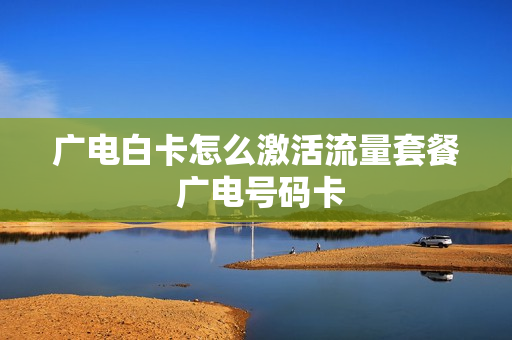 广电白卡怎么激活流量套餐 广电号码卡
